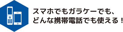 スマホでもガラケーでも、どんな携帯電話でも使える!