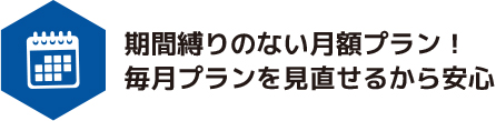 期間縛りのない月額プラン！毎月プランを見直せるから安心