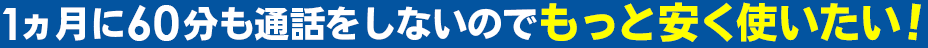1ヵ月に60分も通話をしないのでもっと安く使いたい！