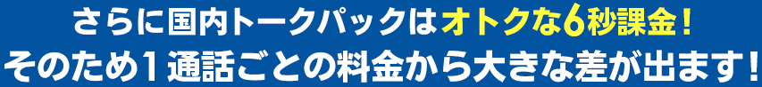 さらに国内トークパックはオトクな6秒課金！そのため1通話ごとの料金から大きな差が出ます！