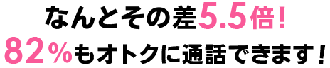 なんとその差5.5倍！82％もオトクに通話できます！