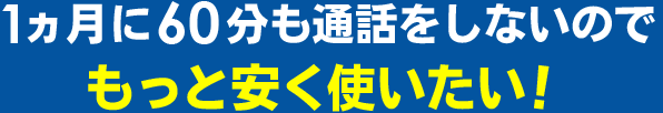 1ヵ月に60分も通話をしないのでもっと安く使いたい！